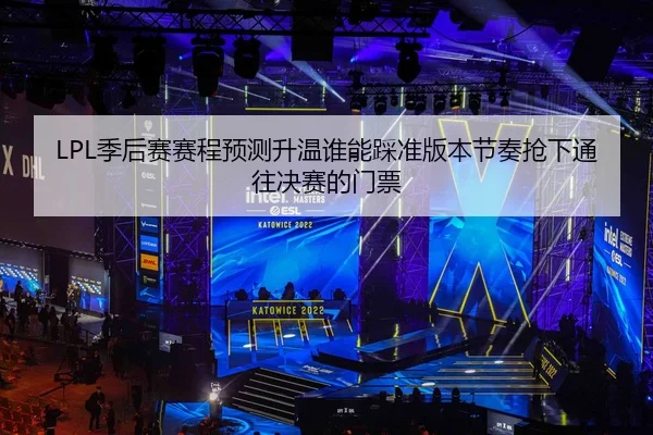 LPL季后赛赛程预测升温谁能踩准版本节奏抢下通往决赛的门票
