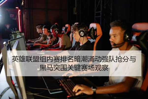 英雄联盟组内赛排名暗潮涌动强队抢分与黑马突围关键赛场观察